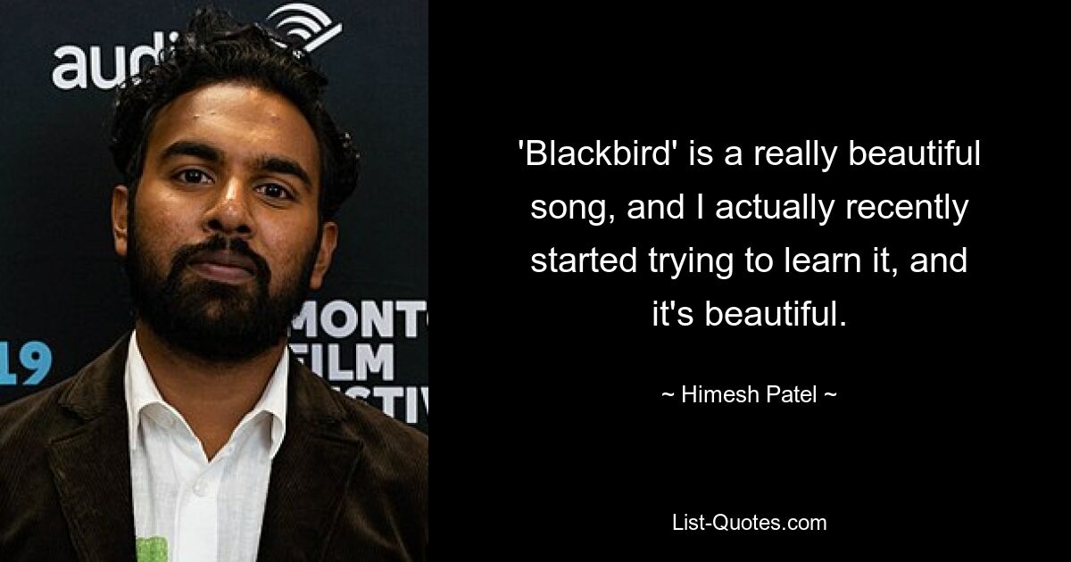 'Blackbird' is a really beautiful song, and I actually recently started trying to learn it, and it's beautiful. — © Himesh Patel