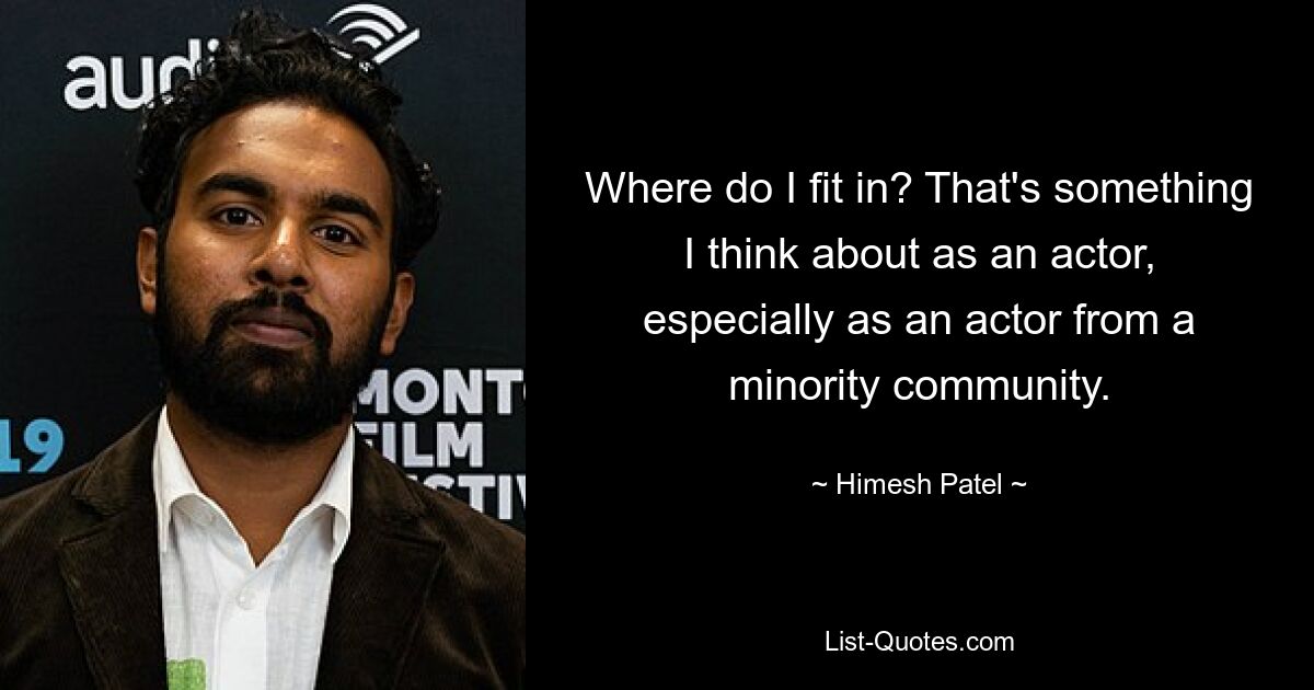 Where do I fit in? That's something I think about as an actor, especially as an actor from a minority community. — © Himesh Patel