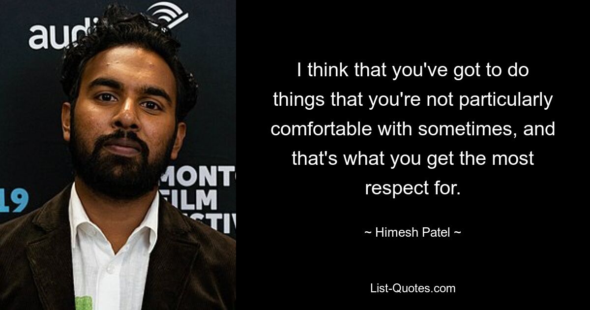 I think that you've got to do things that you're not particularly comfortable with sometimes, and that's what you get the most respect for. — © Himesh Patel