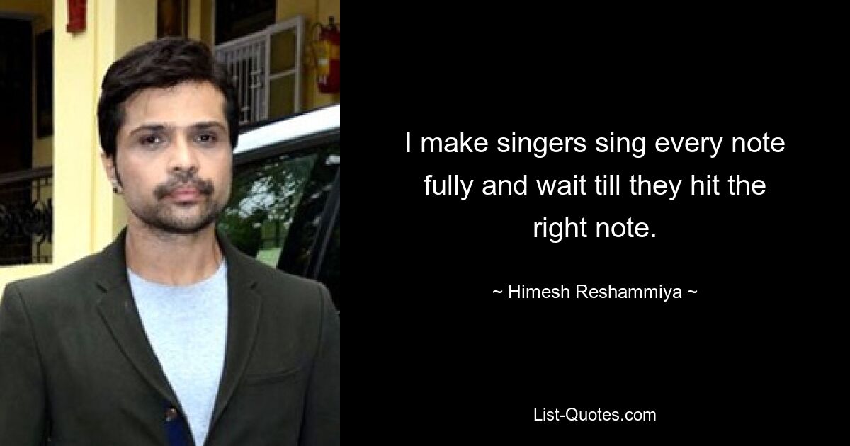 I make singers sing every note fully and wait till they hit the right note. — © Himesh Reshammiya