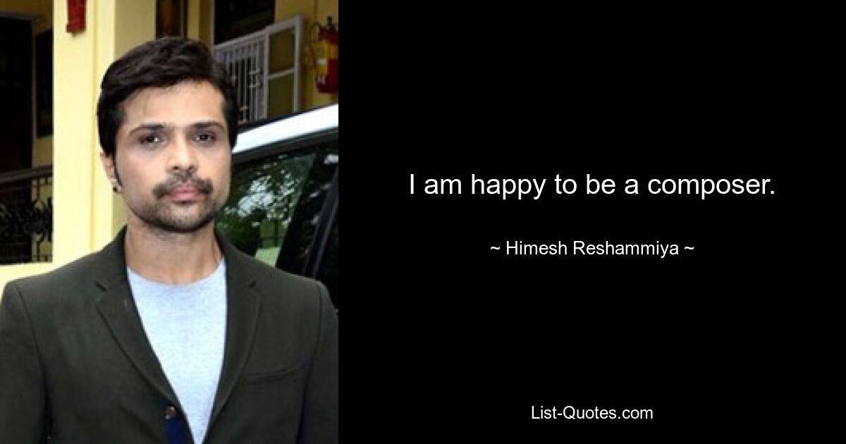 I am happy to be a composer. — © Himesh Reshammiya