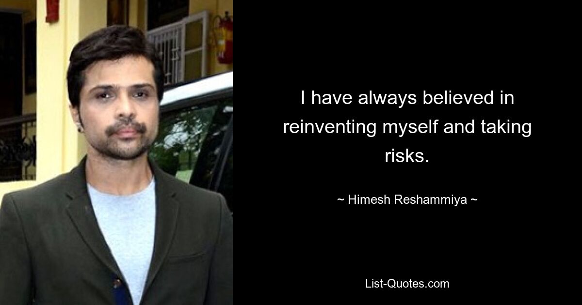 I have always believed in reinventing myself and taking risks. — © Himesh Reshammiya