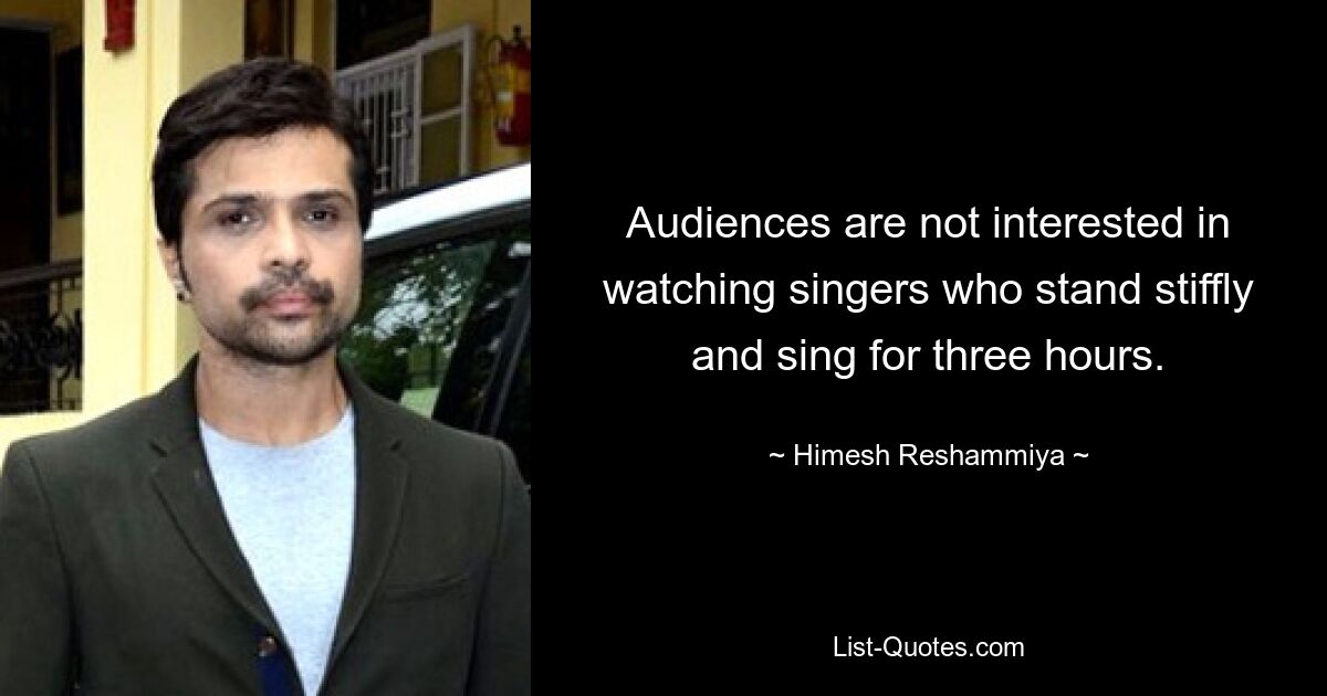 Audiences are not interested in watching singers who stand stiffly and sing for three hours. — © Himesh Reshammiya