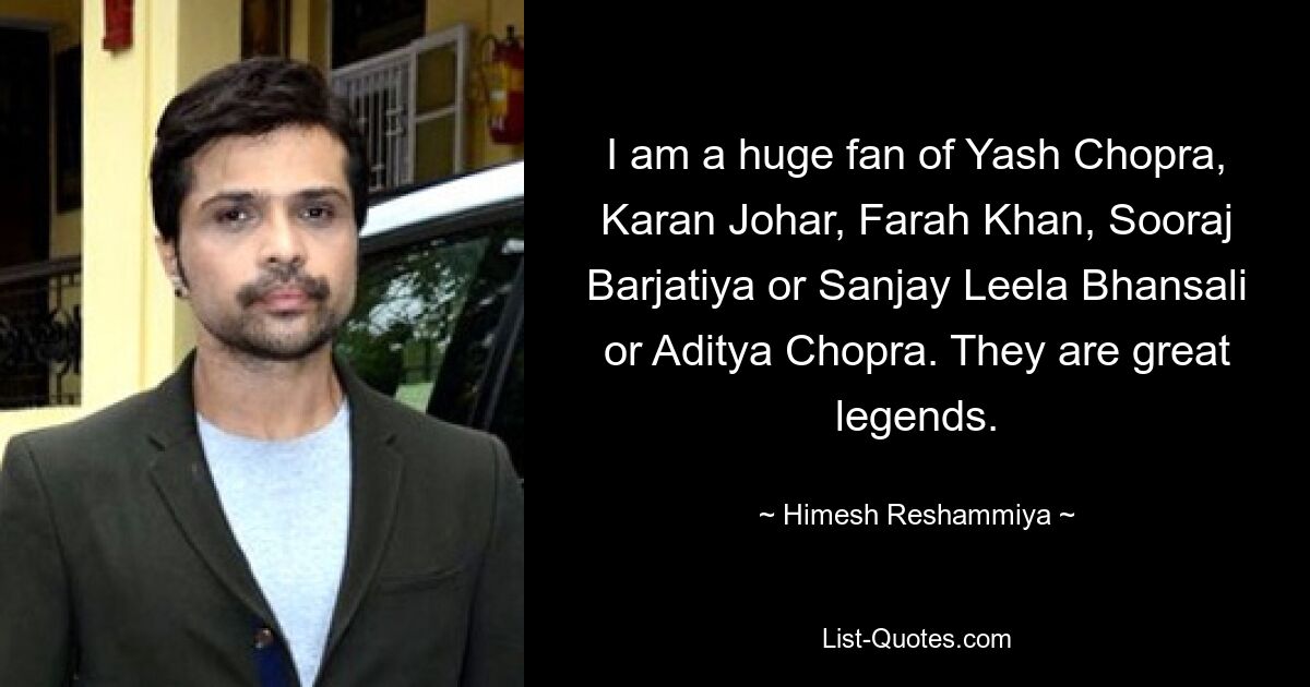 I am a huge fan of Yash Chopra, Karan Johar, Farah Khan, Sooraj Barjatiya or Sanjay Leela Bhansali or Aditya Chopra. They are great legends. — © Himesh Reshammiya