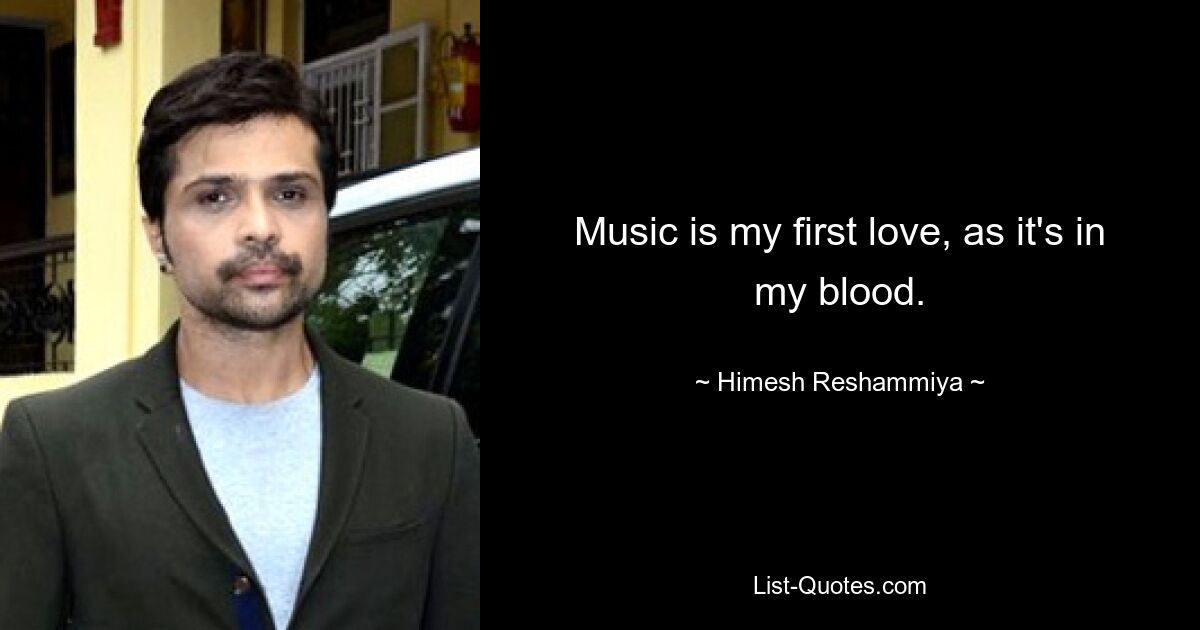 Music is my first love, as it's in my blood. — © Himesh Reshammiya