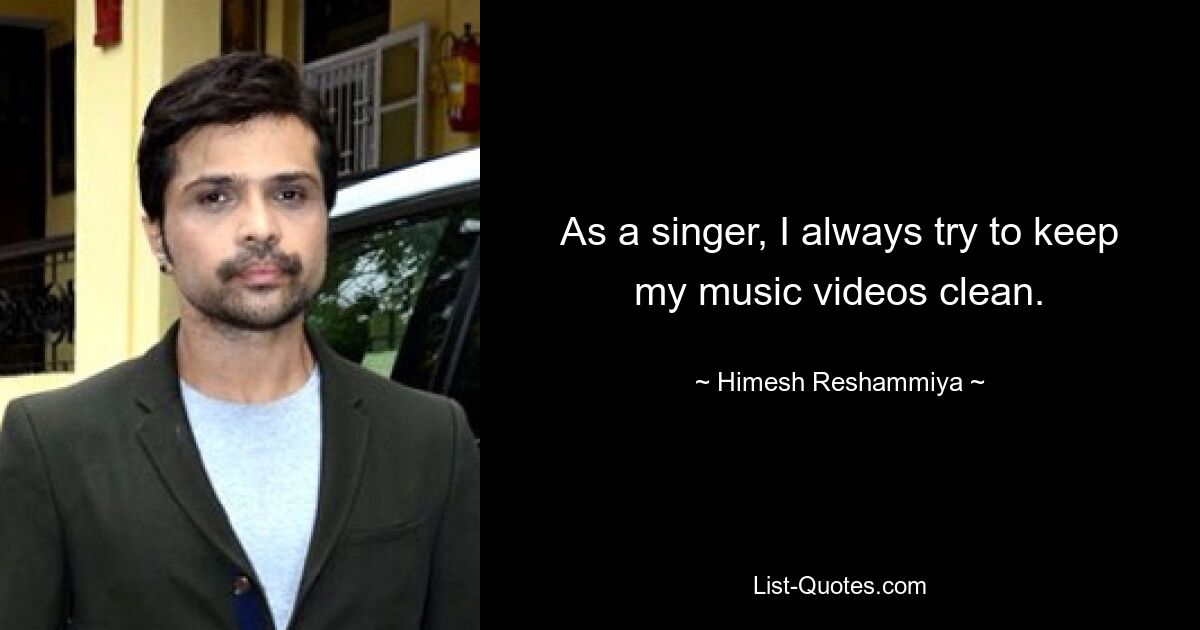 As a singer, I always try to keep my music videos clean. — © Himesh Reshammiya