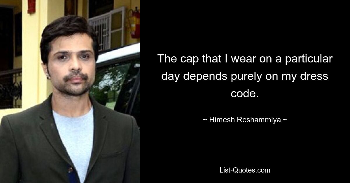 The cap that I wear on a particular day depends purely on my dress code. — © Himesh Reshammiya