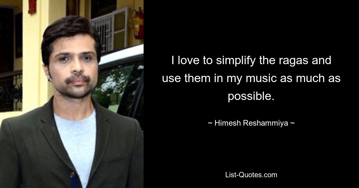 I love to simplify the ragas and use them in my music as much as possible. — © Himesh Reshammiya