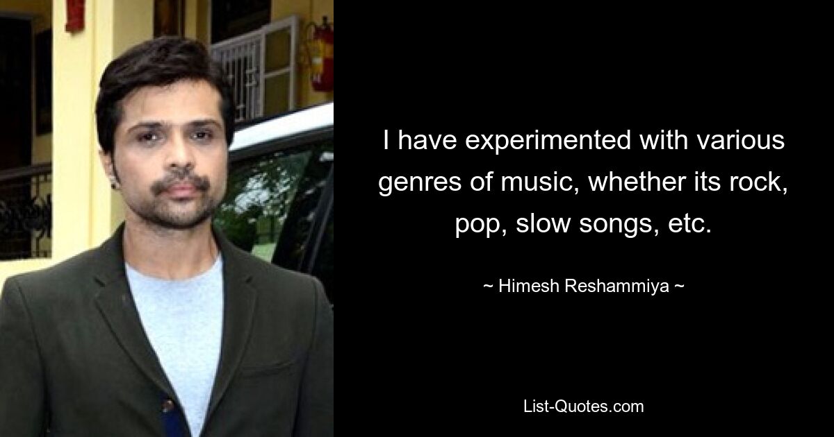 I have experimented with various genres of music, whether its rock, pop, slow songs, etc. — © Himesh Reshammiya