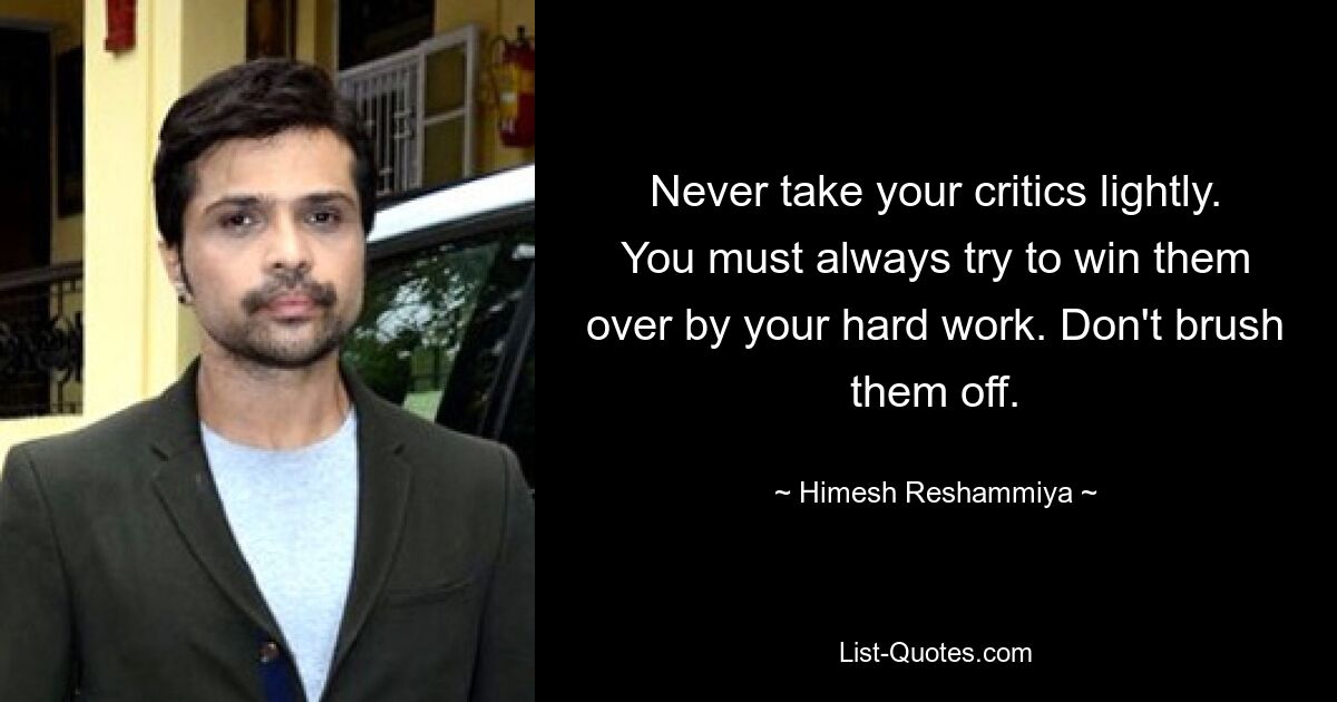 Never take your critics lightly. You must always try to win them over by your hard work. Don't brush them off. — © Himesh Reshammiya