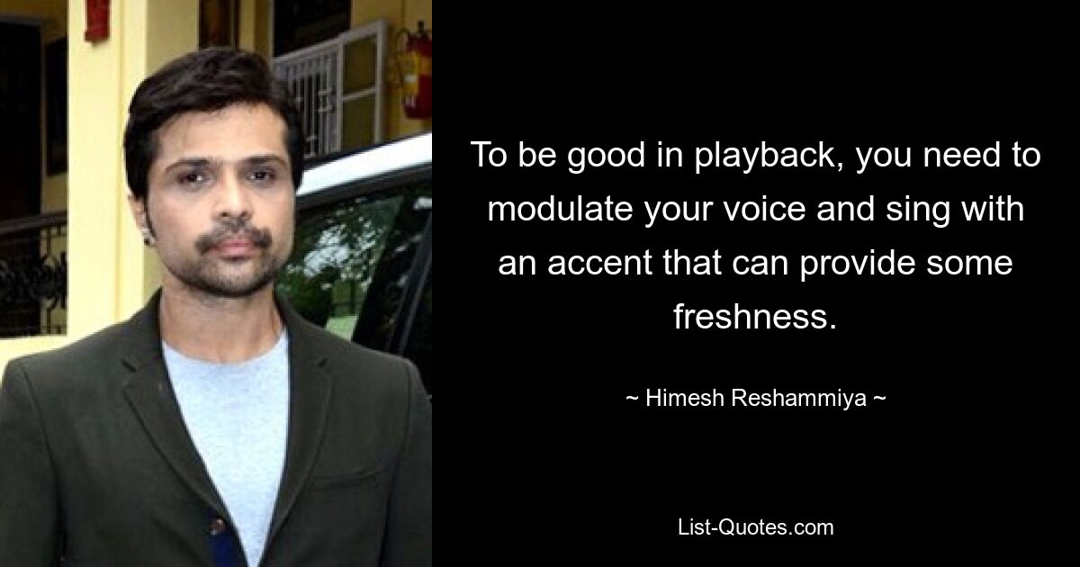 To be good in playback, you need to modulate your voice and sing with an accent that can provide some freshness. — © Himesh Reshammiya