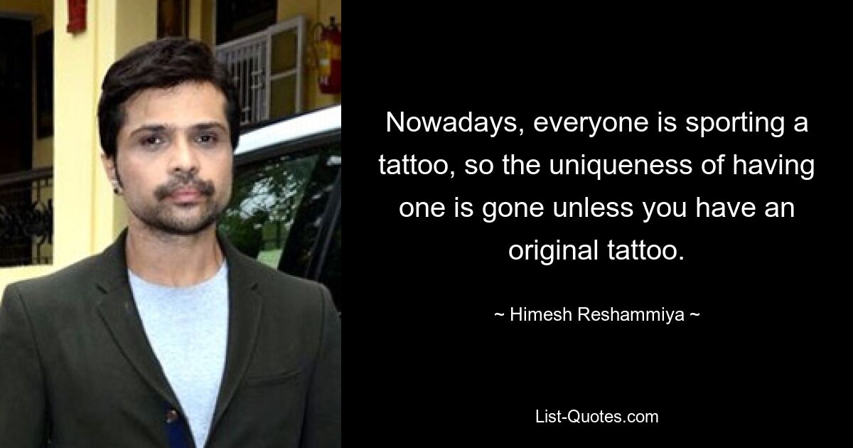 Nowadays, everyone is sporting a tattoo, so the uniqueness of having one is gone unless you have an original tattoo. — © Himesh Reshammiya