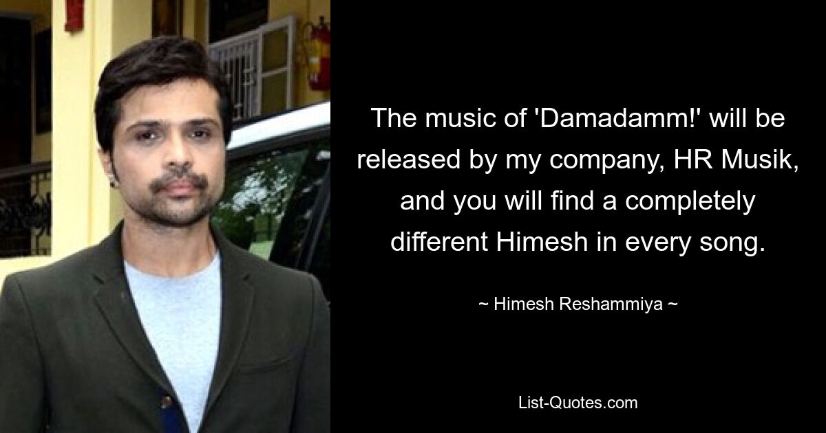 The music of 'Damadamm!' will be released by my company, HR Musik, and you will find a completely different Himesh in every song. — © Himesh Reshammiya