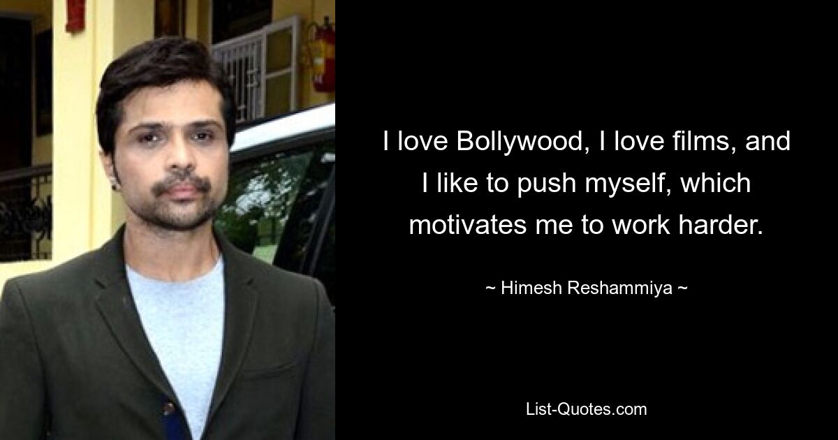 I love Bollywood, I love films, and I like to push myself, which motivates me to work harder. — © Himesh Reshammiya