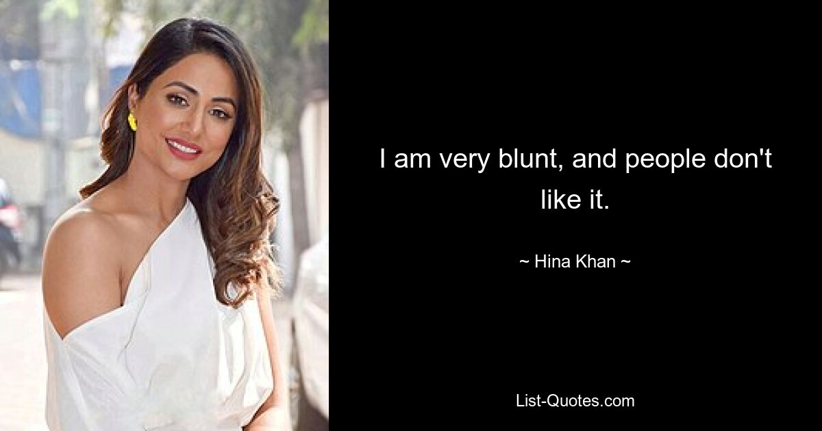 I am very blunt, and people don't like it. — © Hina Khan