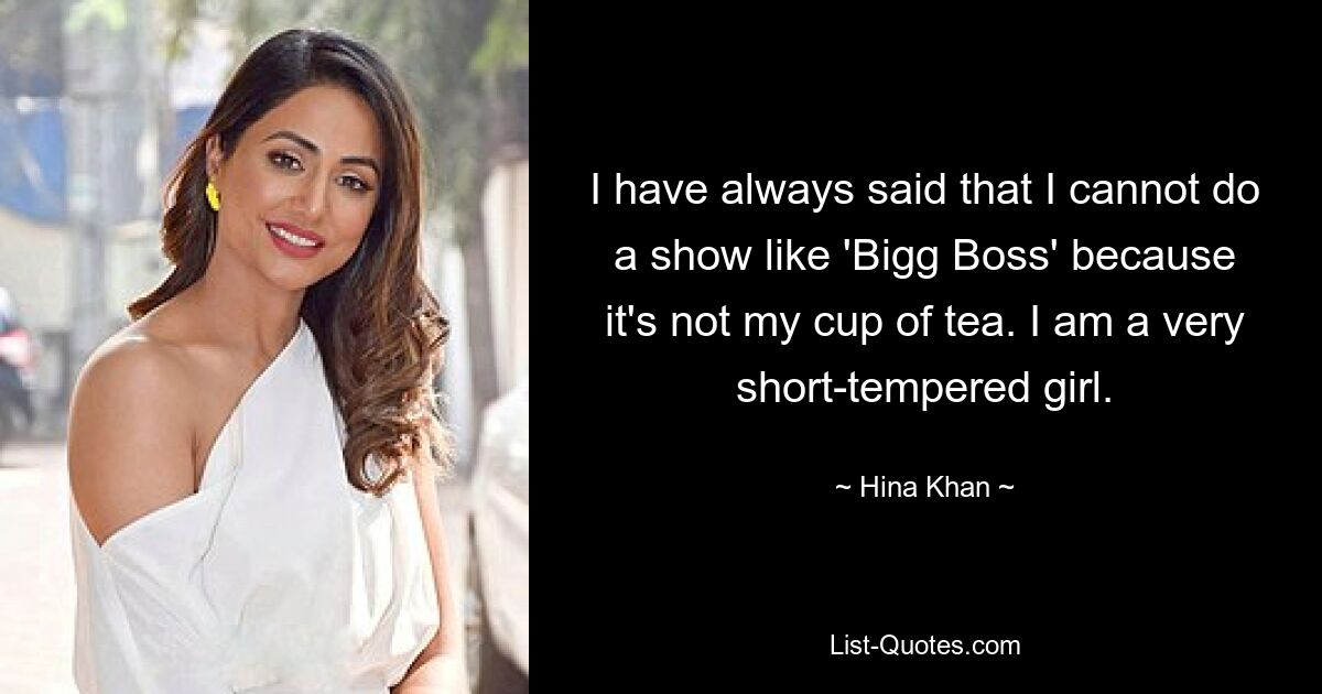 I have always said that I cannot do a show like 'Bigg Boss' because it's not my cup of tea. I am a very short-tempered girl. — © Hina Khan