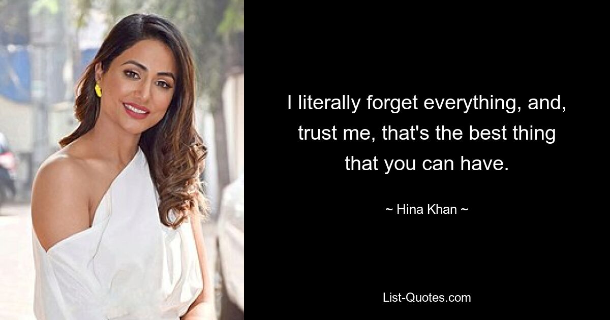 I literally forget everything, and, trust me, that's the best thing that you can have. — © Hina Khan