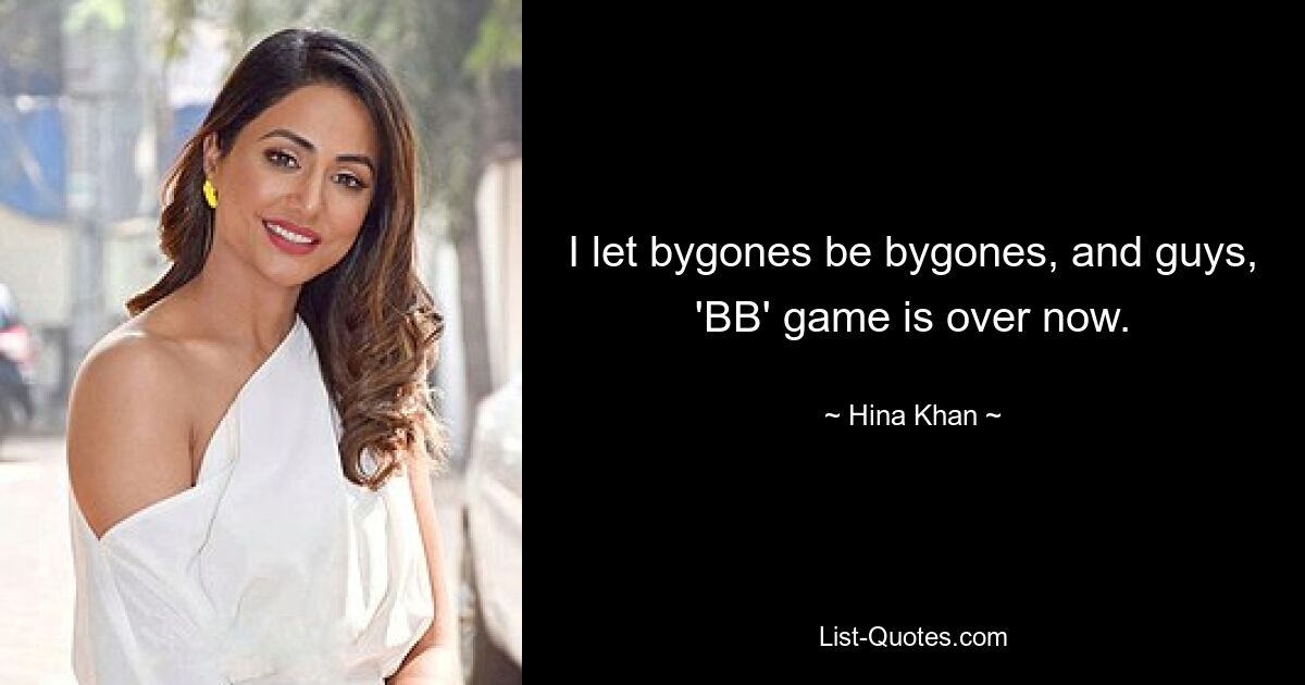 I let bygones be bygones, and guys, 'BB' game is over now. — © Hina Khan