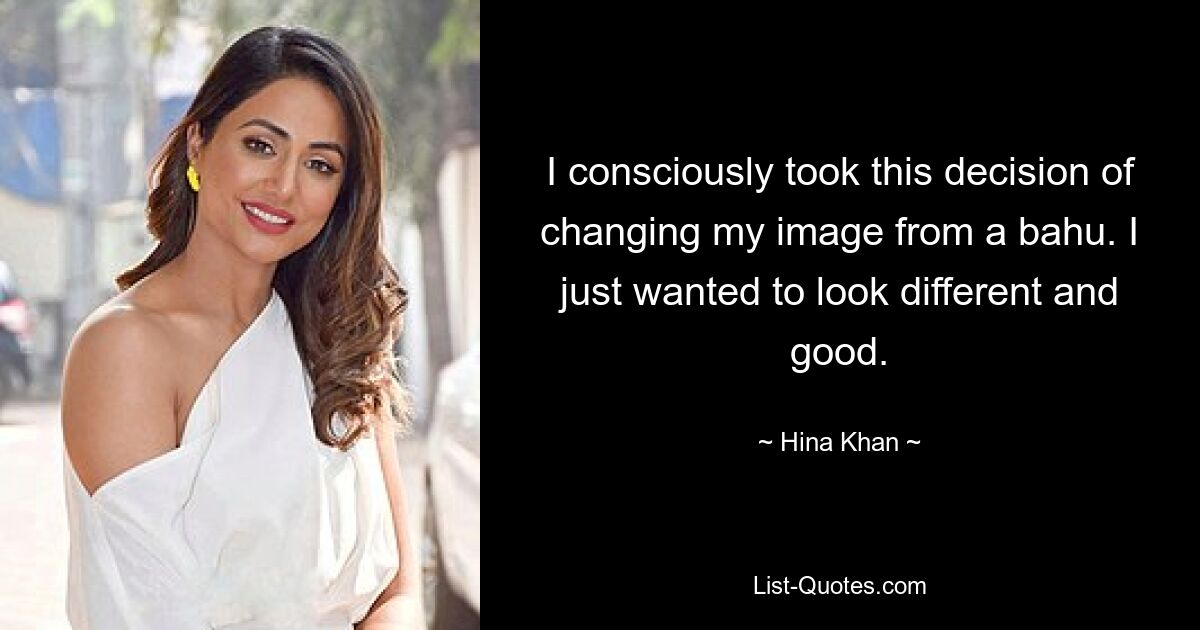 I consciously took this decision of changing my image from a bahu. I just wanted to look different and good. — © Hina Khan