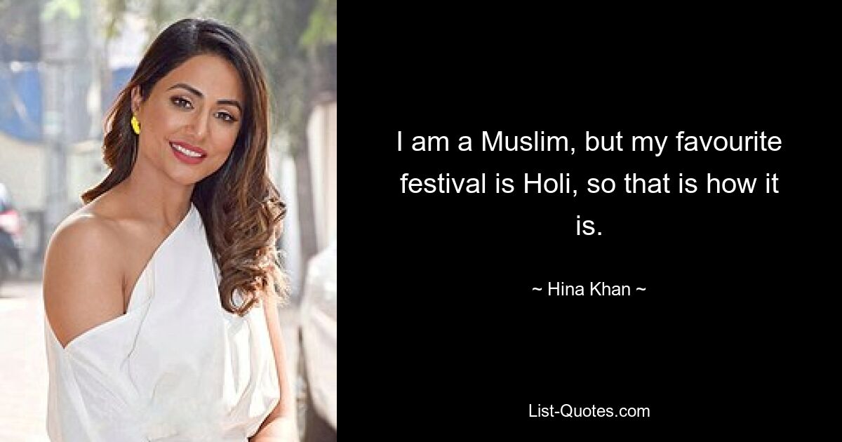 I am a Muslim, but my favourite festival is Holi, so that is how it is. — © Hina Khan