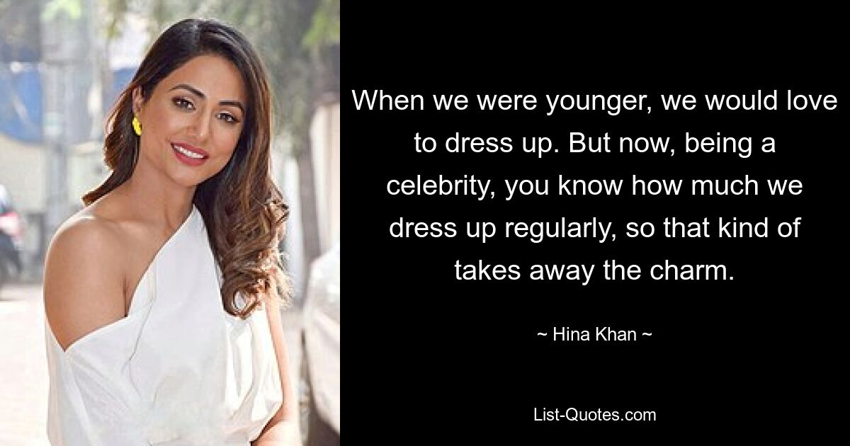 When we were younger, we would love to dress up. But now, being a celebrity, you know how much we dress up regularly, so that kind of takes away the charm. — © Hina Khan