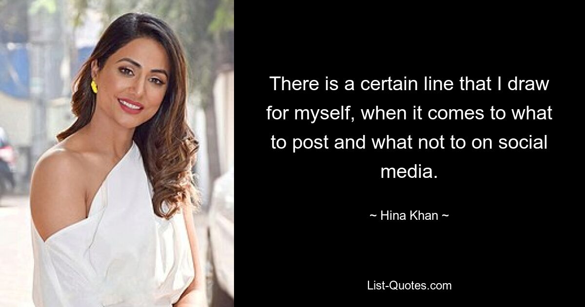 There is a certain line that I draw for myself, when it comes to what to post and what not to on social media. — © Hina Khan