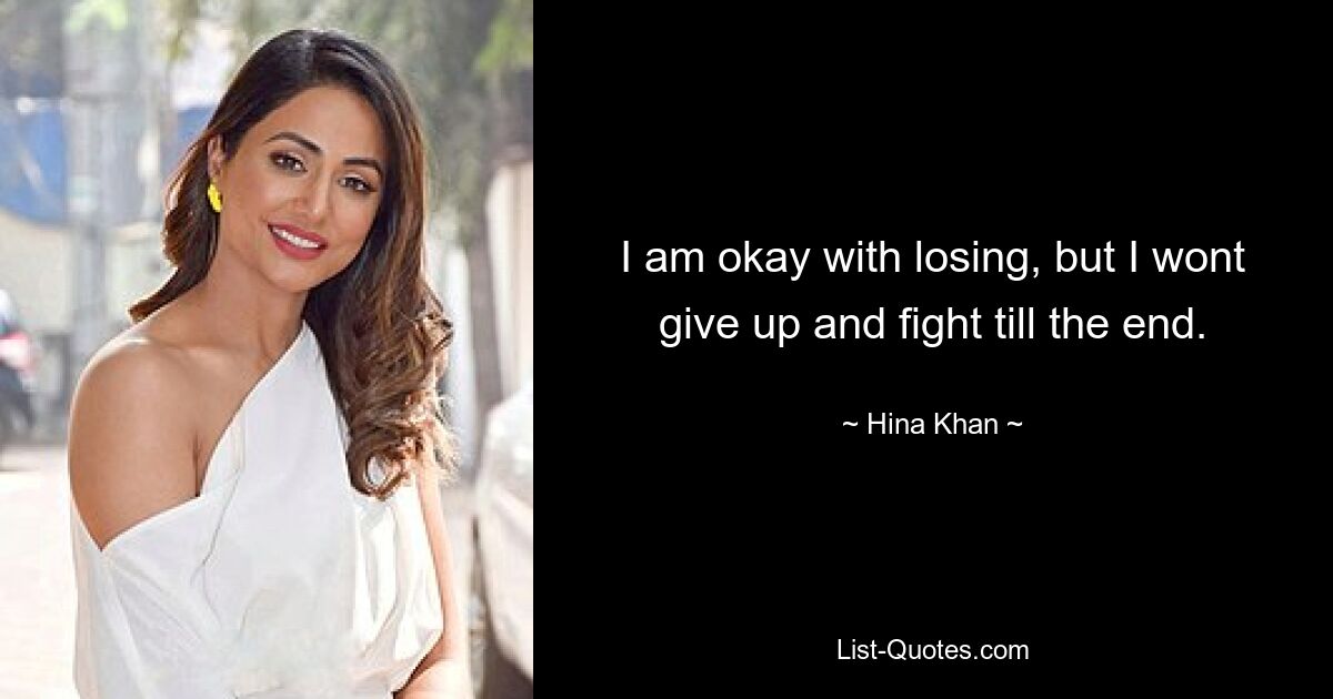 I am okay with losing, but I wont give up and fight till the end. — © Hina Khan