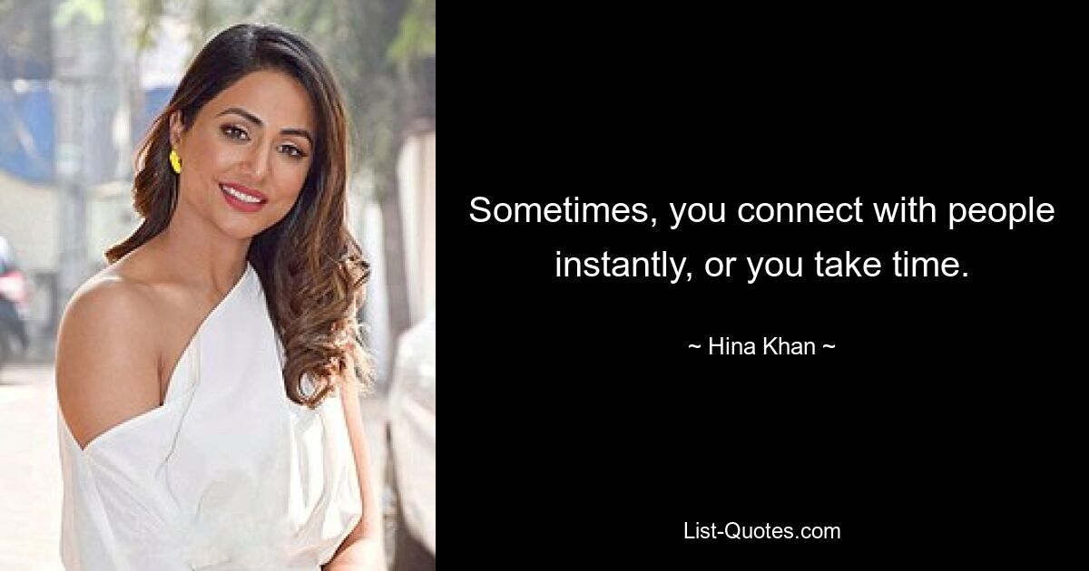 Sometimes, you connect with people instantly, or you take time. — © Hina Khan