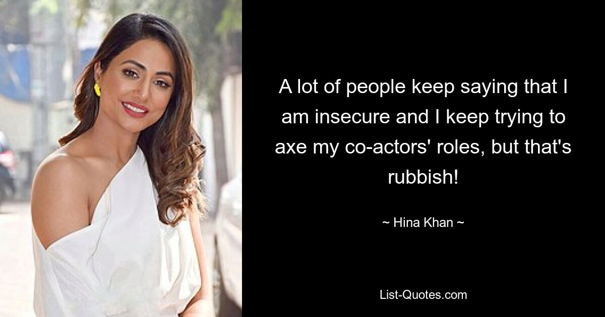 A lot of people keep saying that I am insecure and I keep trying to axe my co-actors' roles, but that's rubbish! — © Hina Khan