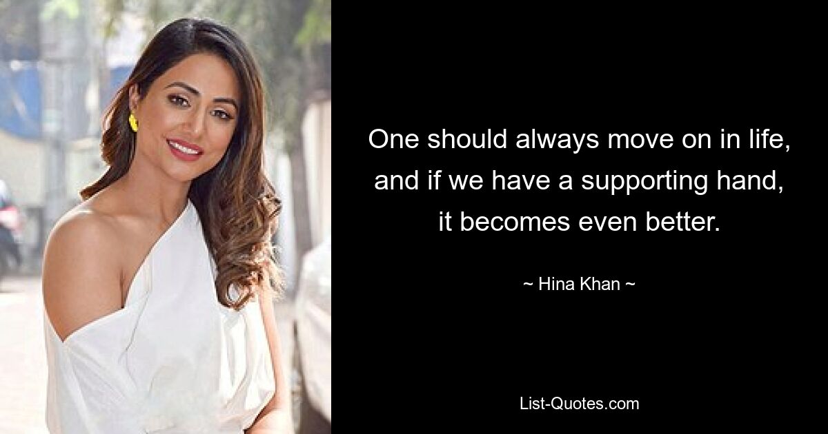 One should always move on in life, and if we have a supporting hand, it becomes even better. — © Hina Khan