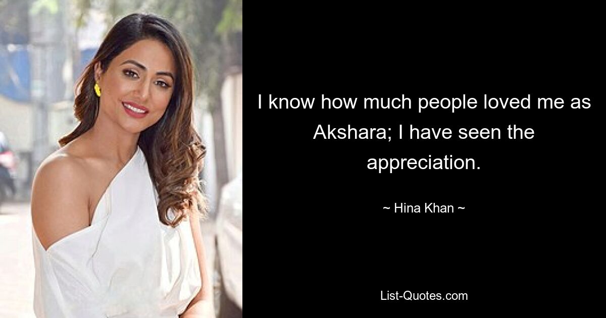 I know how much people loved me as Akshara; I have seen the appreciation. — © Hina Khan