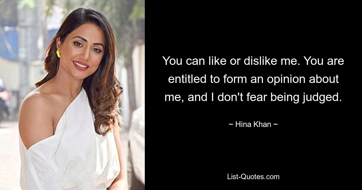 You can like or dislike me. You are entitled to form an opinion about me, and I don't fear being judged. — © Hina Khan