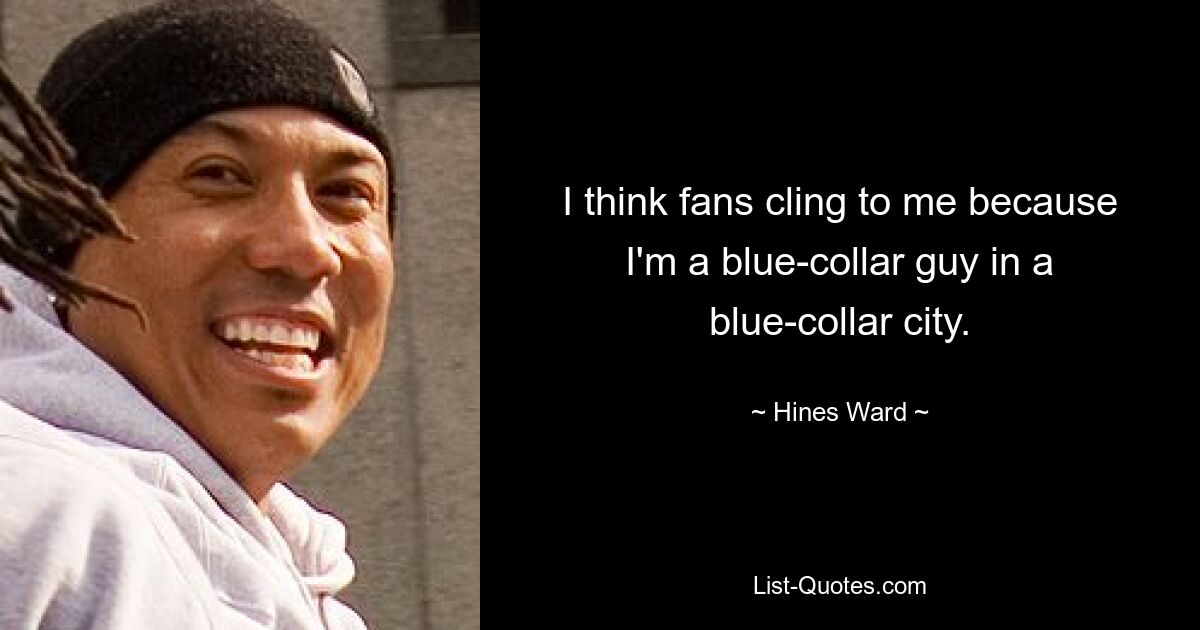 I think fans cling to me because I'm a blue-collar guy in a blue-collar city. — © Hines Ward