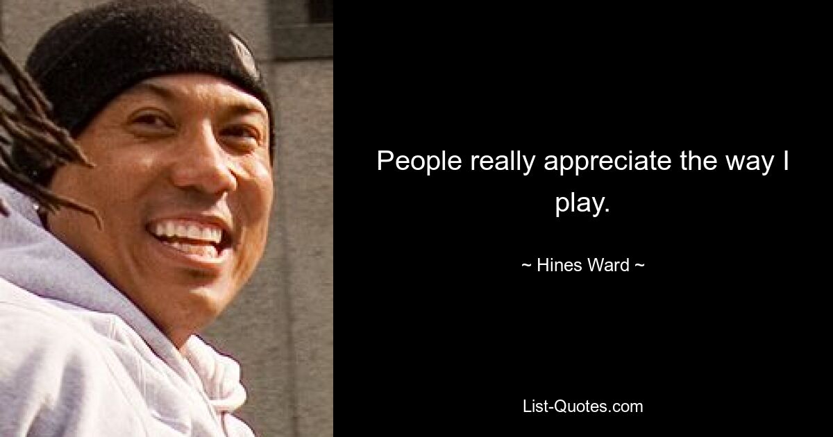 People really appreciate the way I play. — © Hines Ward