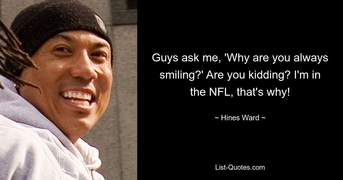 Guys ask me, 'Why are you always smiling?' Are you kidding? I'm in the NFL, that's why! — © Hines Ward