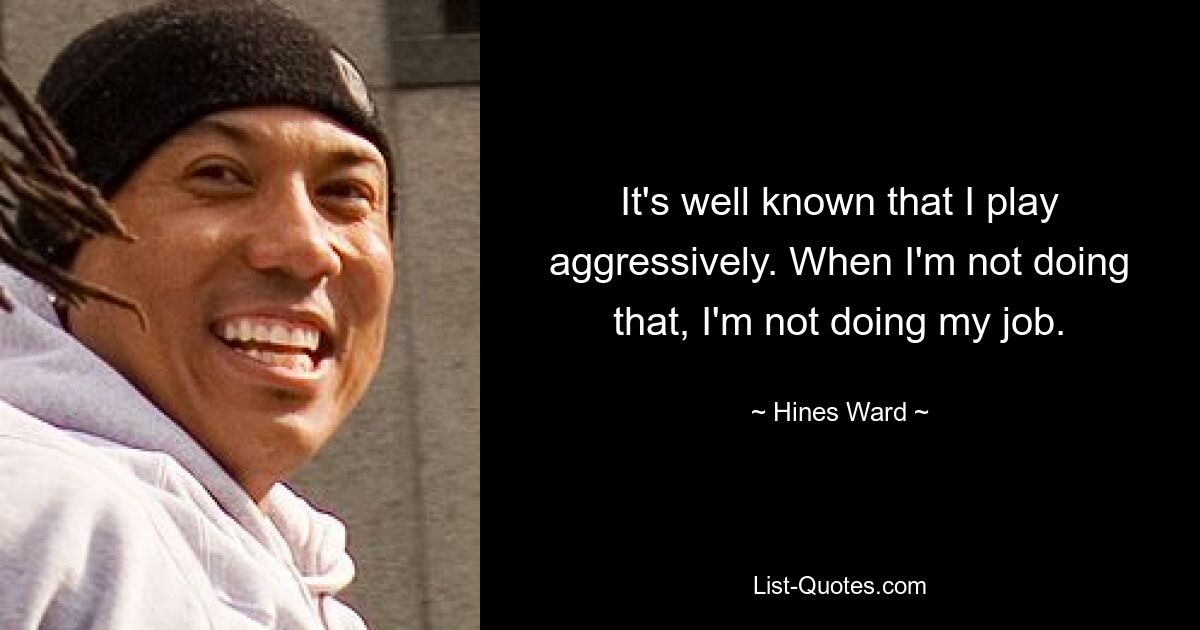 It's well known that I play aggressively. When I'm not doing that, I'm not doing my job. — © Hines Ward