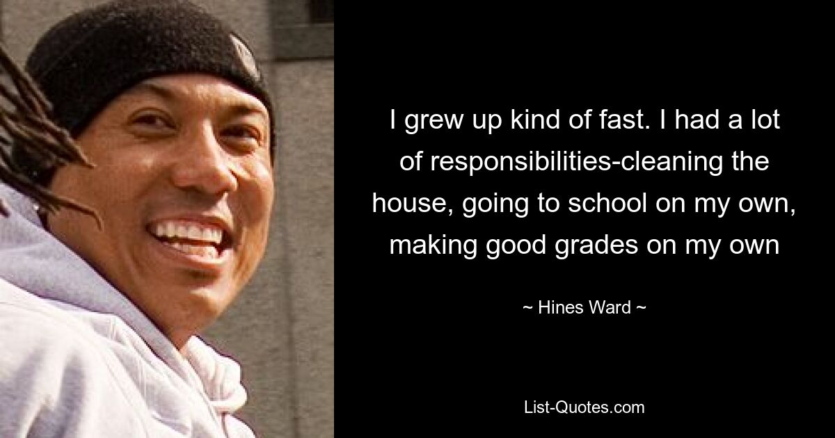 I grew up kind of fast. I had a lot of responsibilities-cleaning the house, going to school on my own, making good grades on my own — © Hines Ward