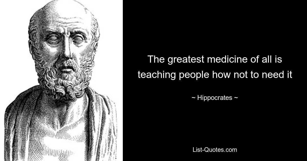 The greatest medicine of all is teaching people how not to need it — © Hippocrates