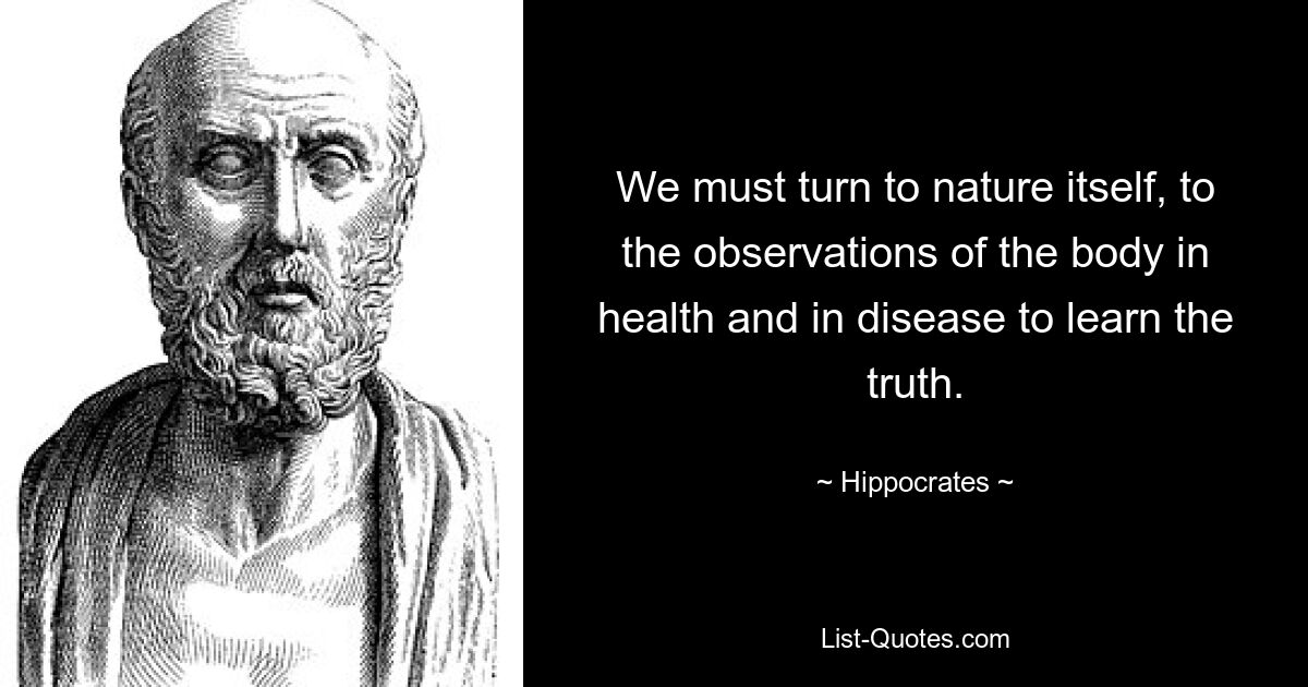 We must turn to nature itself, to the observations of the body in health and in disease to learn the truth. — © Hippocrates