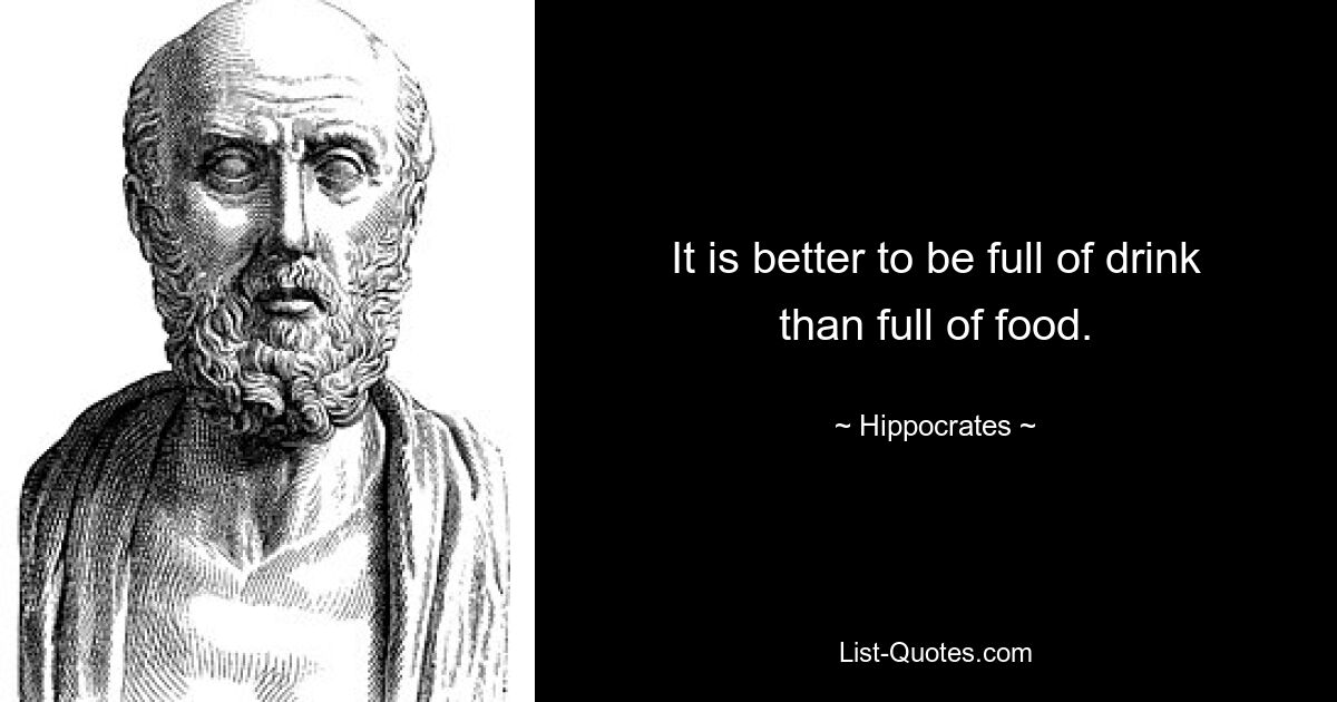 It is better to be full of drink than full of food. — © Hippocrates