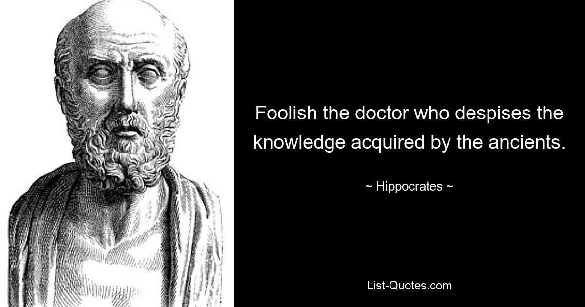 Foolish the doctor who despises the knowledge acquired by the ancients. — © Hippocrates