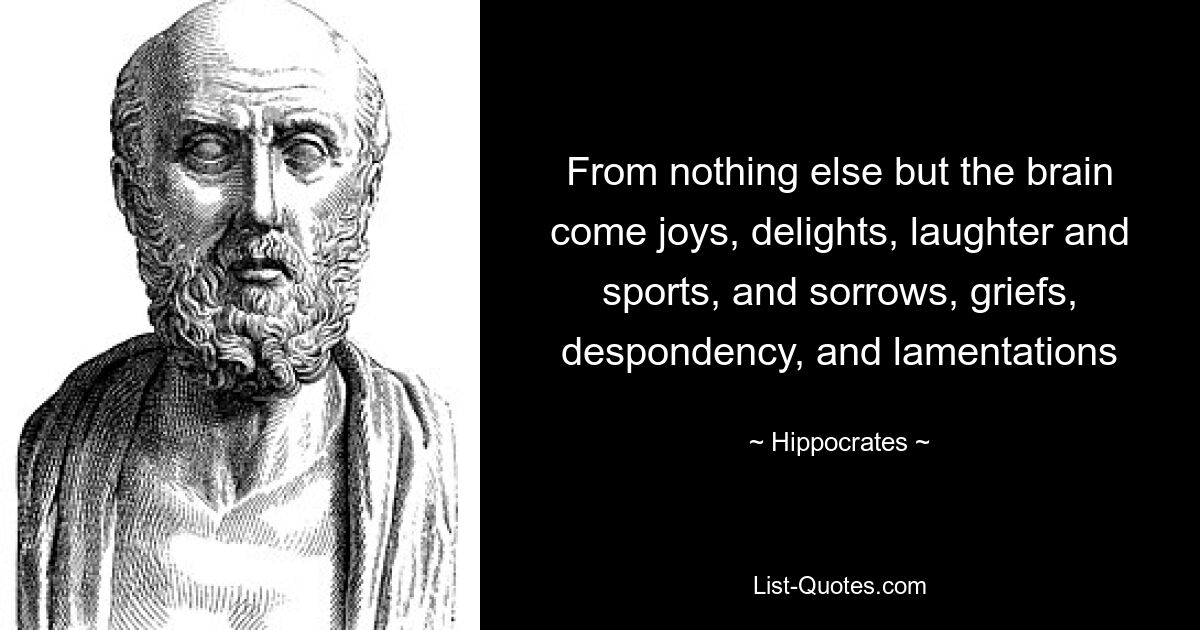 From nothing else but the brain come joys, delights, laughter and sports, and sorrows, griefs, despondency, and lamentations — © Hippocrates