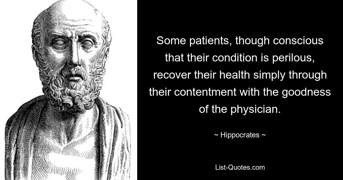 Some patients, though conscious that their condition is perilous, recover their health simply through their contentment with the goodness of the physician. — © Hippocrates