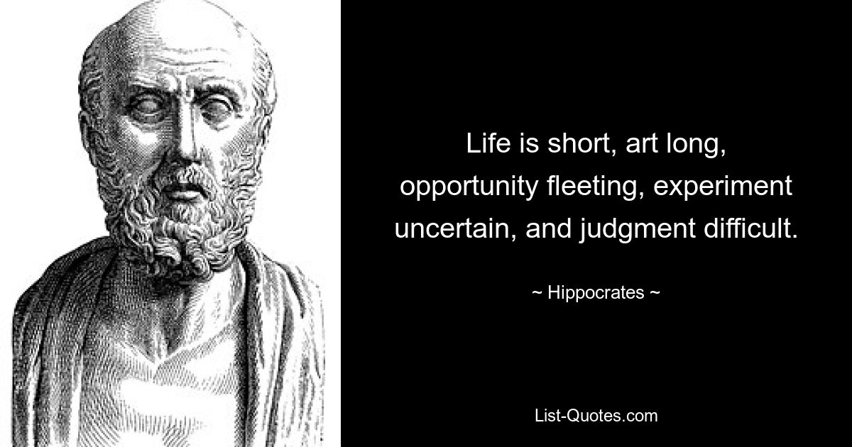 Life is short, art long, opportunity fleeting, experiment uncertain, and judgment difficult. — © Hippocrates