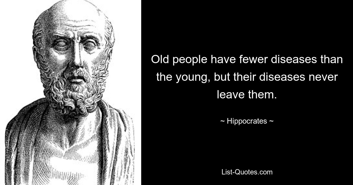 Old people have fewer diseases than the young, but their diseases never leave them. — © Hippocrates