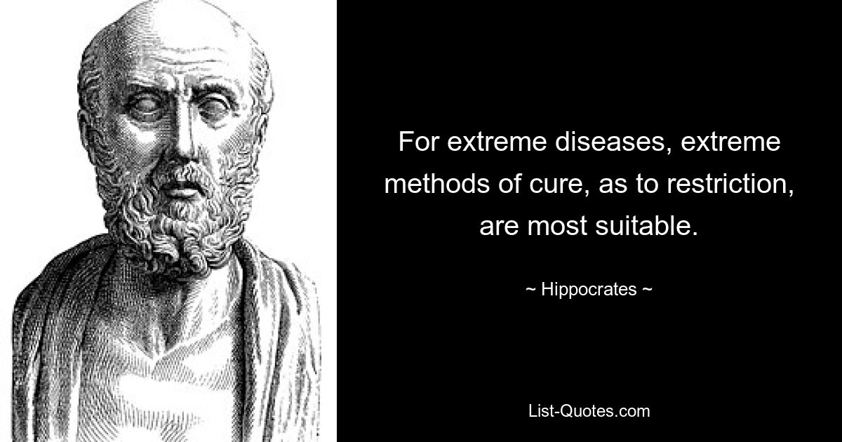 For extreme diseases, extreme methods of cure, as to restriction, are most suitable. — © Hippocrates