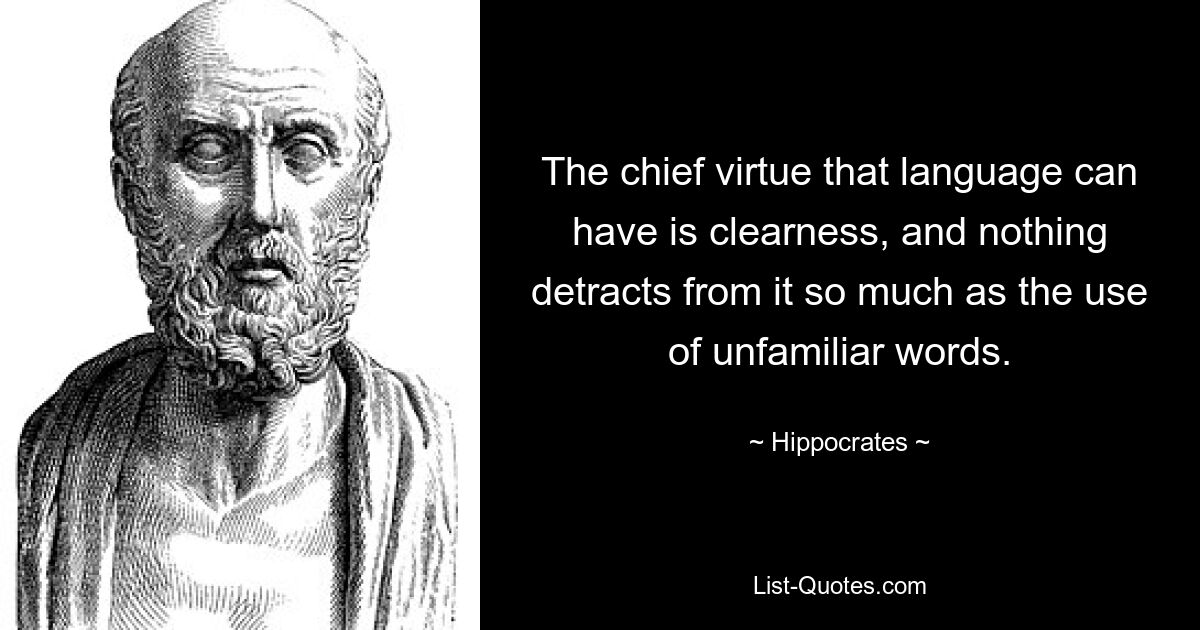 The chief virtue that language can have is clearness, and nothing detracts from it so much as the use of unfamiliar words. — © Hippocrates