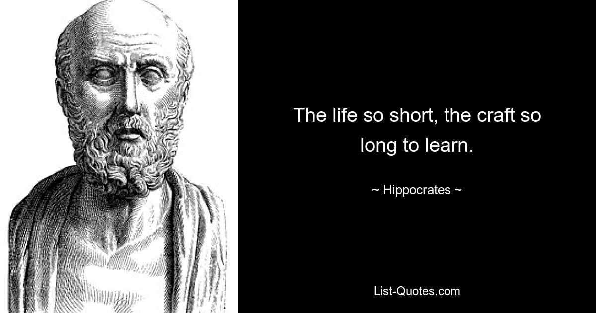 The life so short, the craft so long to learn. — © Hippocrates