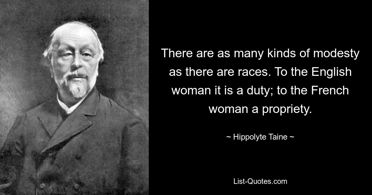 There are as many kinds of modesty as there are races. To the English woman it is a duty; to the French woman a propriety. — © Hippolyte Taine