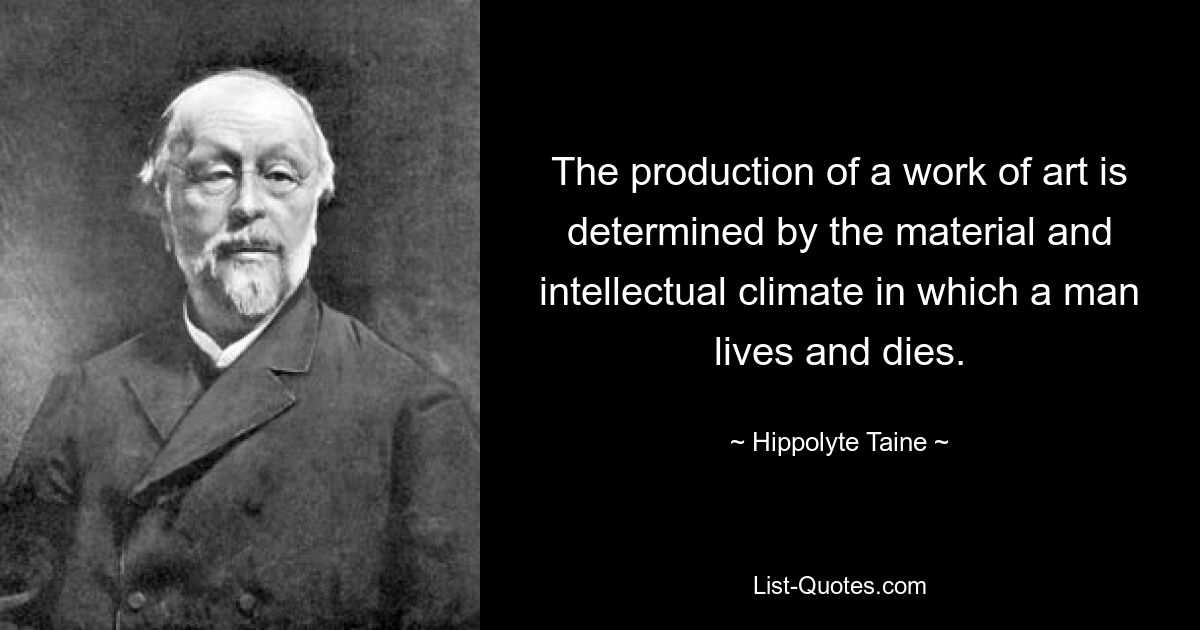 The production of a work of art is determined by the material and intellectual climate in which a man lives and dies. — © Hippolyte Taine